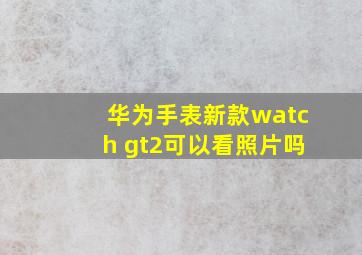 华为手表新款watch gt2可以看照片吗